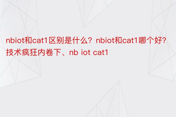 nbiot和cat1区别是什么？nbiot和cat1哪个好？技术疯狂内卷下、nb iot cat1