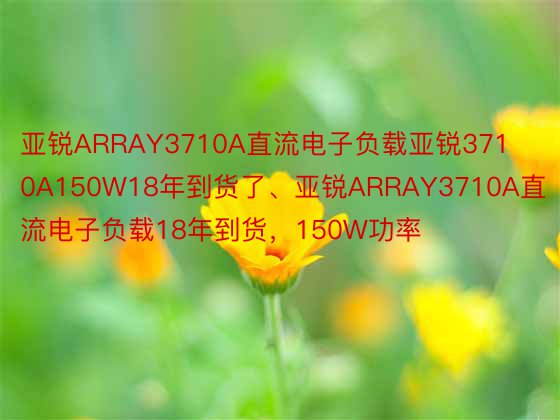 亚锐ARRAY3710A直流电子负载亚锐3710A150W18年到货了、亚锐ARRAY3710A直流电子负载18年到货，150W功率